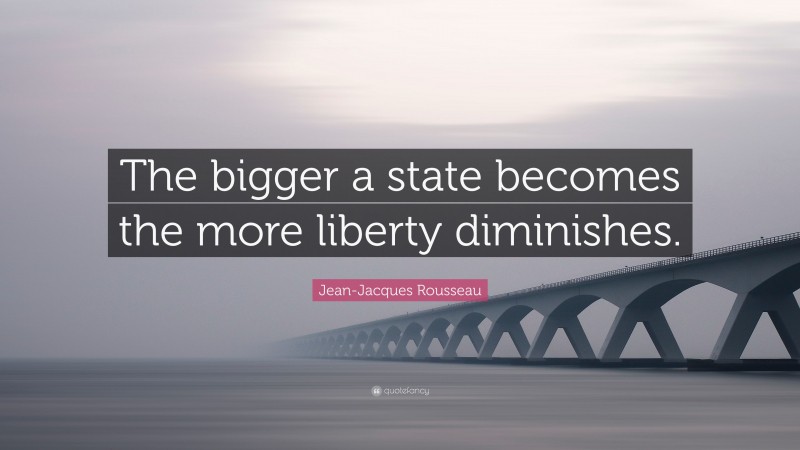 Jean-Jacques Rousseau Quote: “The bigger a state becomes the more liberty diminishes.”