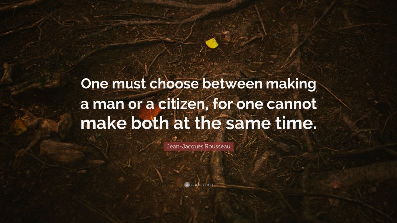 Jean-Jacques Rousseau Quote: “One must choose between making a man or a citizen, for one cannot make both at the same time.”