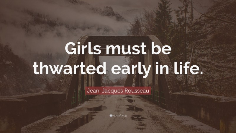 Jean-Jacques Rousseau Quote: “Girls must be thwarted early in life.”