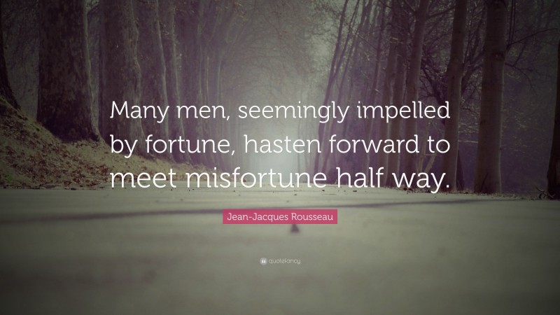 Jean-Jacques Rousseau Quote: “Many men, seemingly impelled by fortune, hasten forward to meet misfortune half way.”