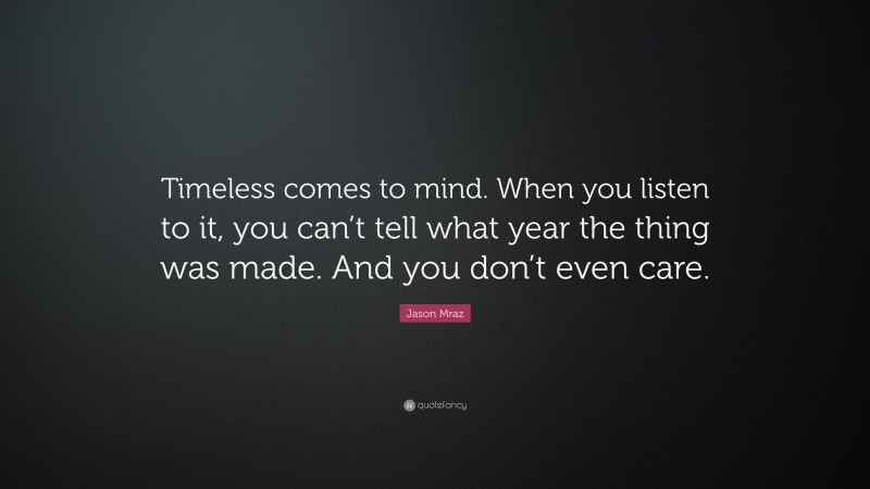 Jason Mraz Quote: “Timeless comes to mind. When you listen to it, you can’t tell what year the thing was made. And you don’t even care.”