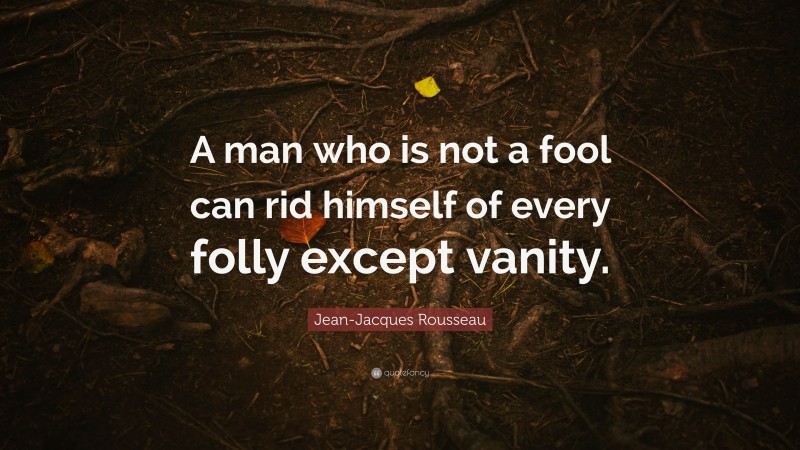 Jean-Jacques Rousseau Quote: “A man who is not a fool can rid himself of every folly except vanity.”