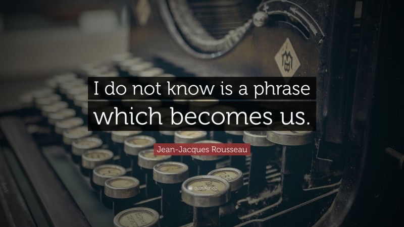 Jean-Jacques Rousseau Quote: “I do not know is a phrase which becomes us.”