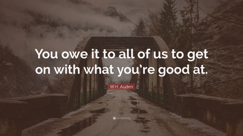 W.H. Auden Quote: “You owe it to all of us to get on with what you’re good at.”