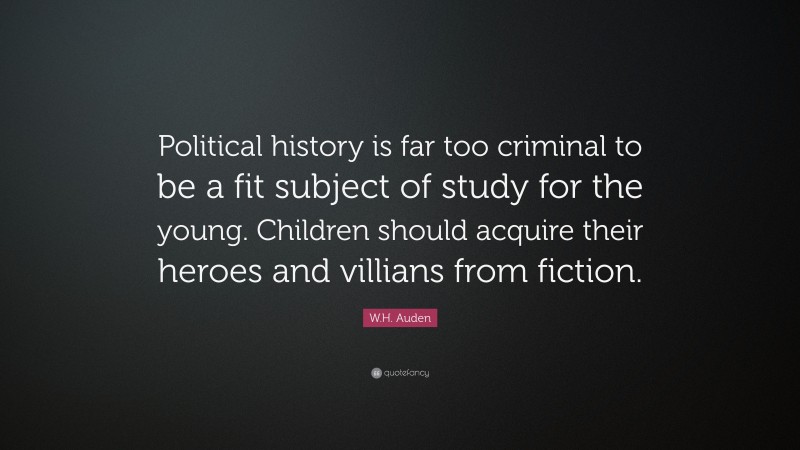 W.H. Auden Quote: “Political history is far too criminal to be a fit subject of study for the young. Children should acquire their heroes and villians from fiction.”