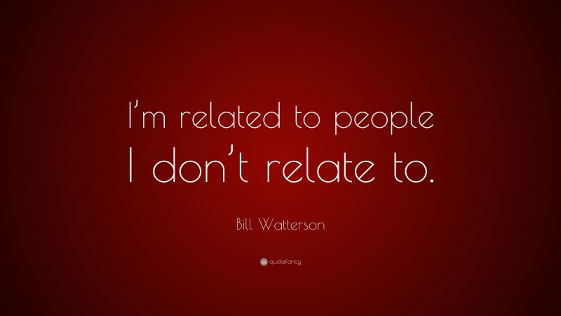 Bill Watterson Quote: “I’m related to people I don’t relate to.”