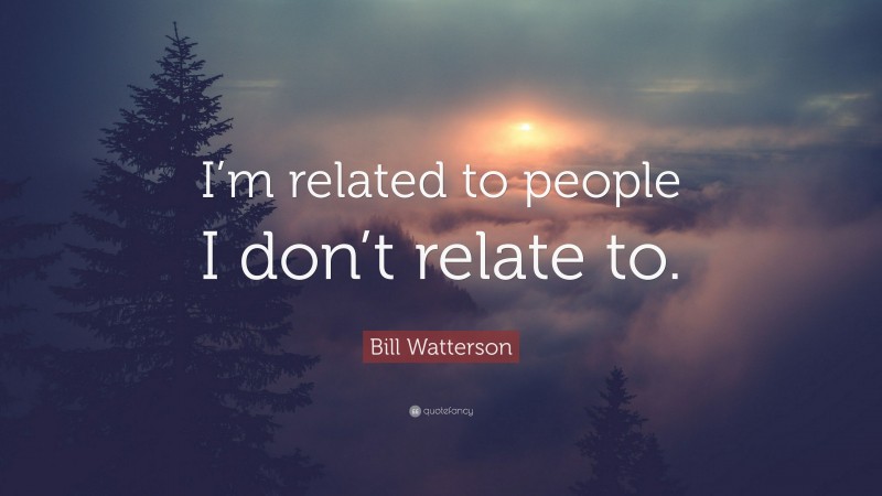 Bill Watterson Quote: “I’m related to people I don’t relate to.”