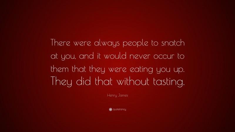 Henry James Quote: “There were always people to snatch at you, and it would never occur to them that they were eating you up. They did that without tasting.”