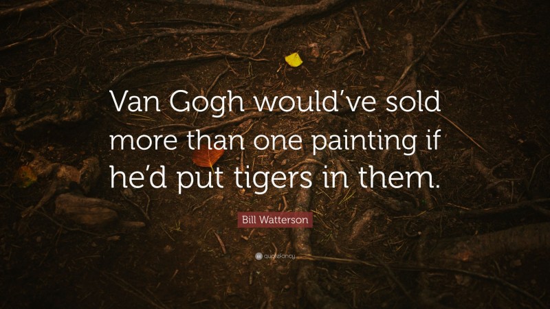 Bill Watterson Quote: “Van Gogh would’ve sold more than one painting if he’d put tigers in them.”