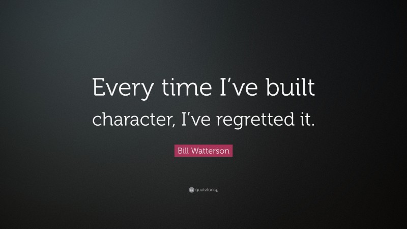Bill Watterson Quote: “Every time I’ve built character, I’ve regretted it.”
