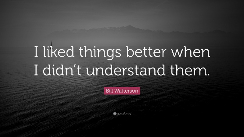 Bill Watterson Quote: “I liked things better when I didn’t understand them.”