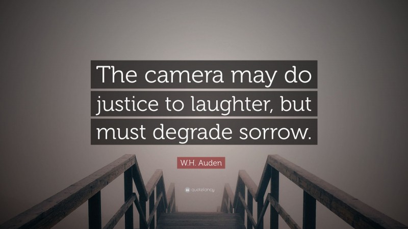 W.H. Auden Quote: “The camera may do justice to laughter, but must degrade sorrow.”