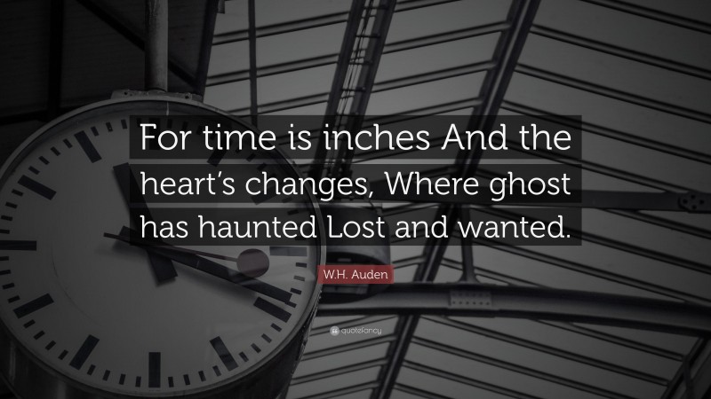 W.H. Auden Quote: “For time is inches And the heart’s changes, Where ghost has haunted Lost and wanted.”