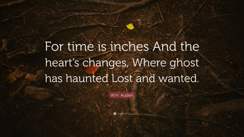 W.H. Auden Quote: “For time is inches And the heart’s changes, Where ghost has haunted Lost and wanted.”