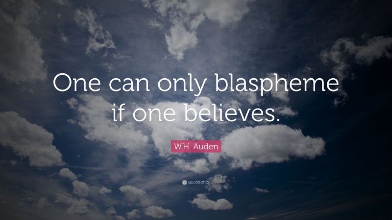 W.H. Auden Quote: “One can only blaspheme if one believes.”