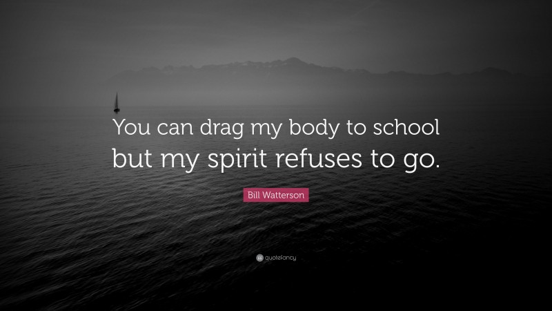 Bill Watterson Quote: “You can drag my body to school but my spirit refuses to go.”