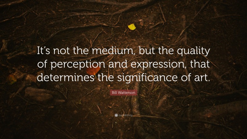 Bill Watterson Quote: “It’s not the medium, but the quality of perception and expression, that determines the significance of art.”