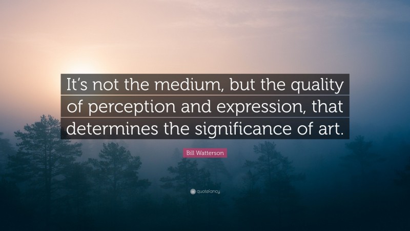 Bill Watterson Quote: “It’s not the medium, but the quality of perception and expression, that determines the significance of art.”