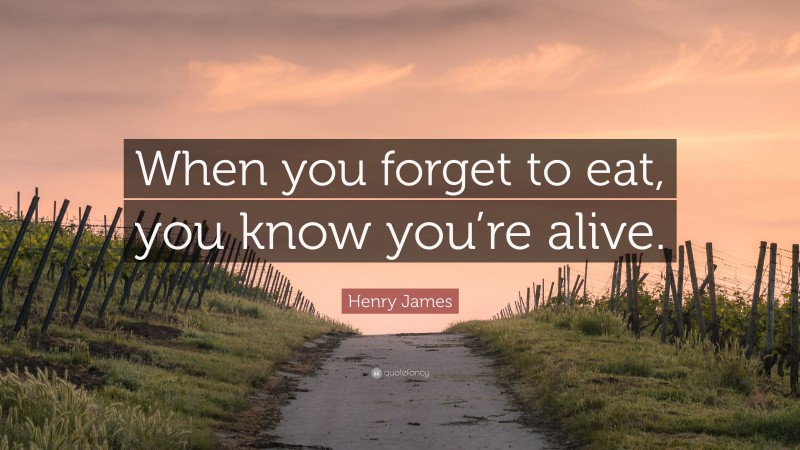 Henry James Quote: “When you forget to eat, you know you’re alive.”