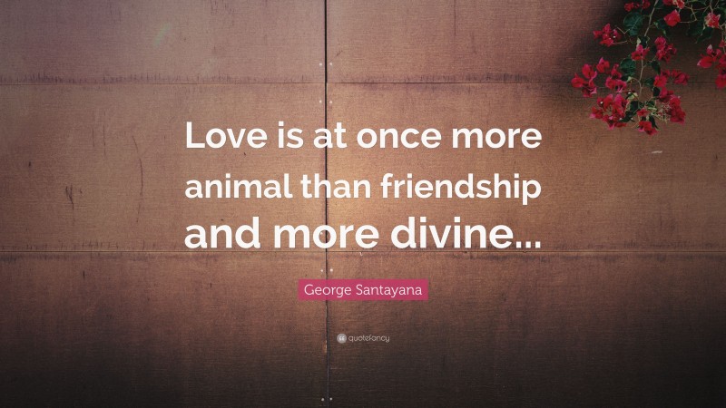 George Santayana Quote: “Love is at once more animal than friendship and more divine...”