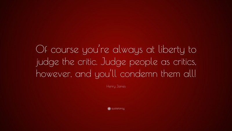 Henry James Quote: “Of course you’re always at liberty to judge the critic. Judge people as critics, however, and you’ll condemn them all!”