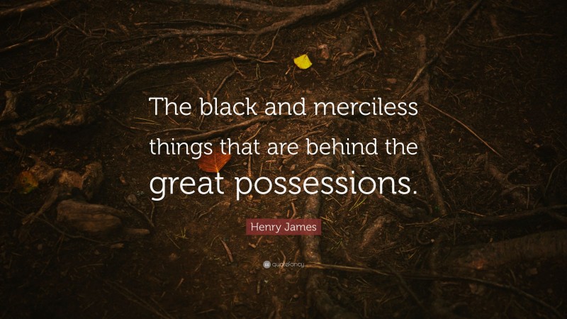 Henry James Quote: “The black and merciless things that are behind the great possessions.”