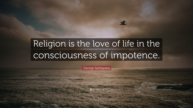 George Santayana Quote: “Religion is the love of life in the consciousness of impotence.”