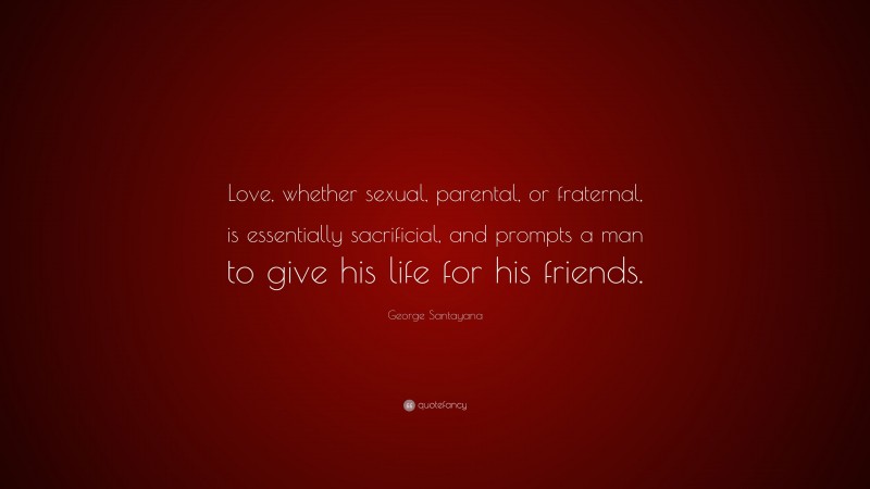George Santayana Quote: “Love, whether sexual, parental, or fraternal, is essentially sacrificial, and prompts a man to give his life for his friends.”