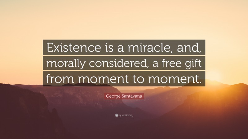 George Santayana Quote: “Existence is a miracle, and, morally considered, a free gift from moment to moment.”