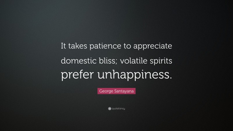 George Santayana Quote: “It takes patience to appreciate domestic bliss; volatile spirits prefer unhappiness.”