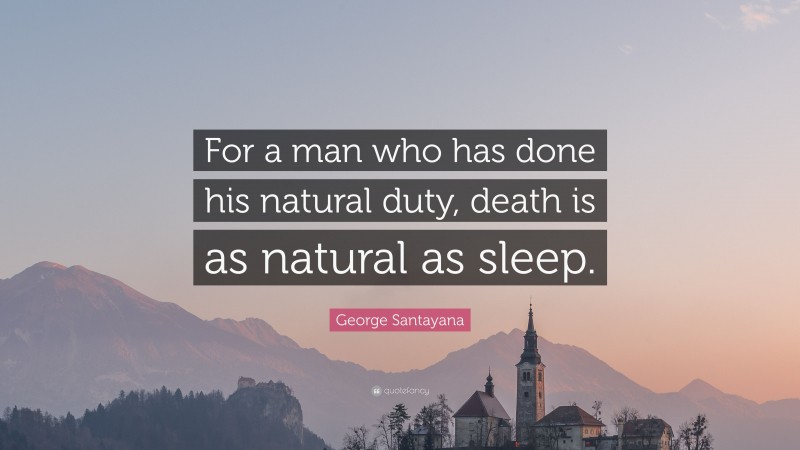George Santayana Quote: “For a man who has done his natural duty, death is as natural as sleep.”