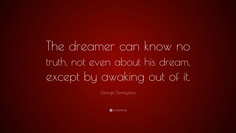 George Santayana Quote: “The dreamer can know no truth, not even about his dream, except by awaking out of it.”