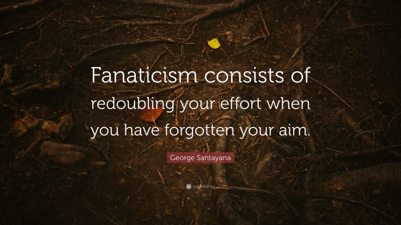 George Santayana Quote: “Fanaticism consists of redoubling your effort when you have forgotten your aim.”