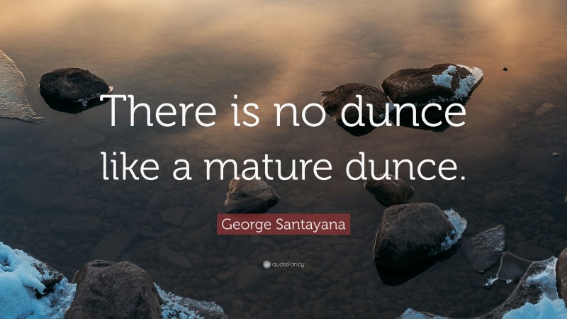 George Santayana Quote: “There is no dunce like a mature dunce.”