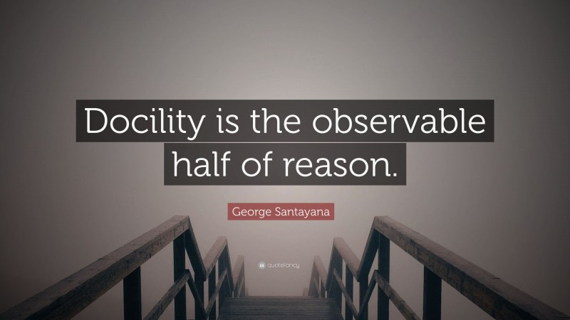 George Santayana Quote: “Docility is the observable half of reason.”