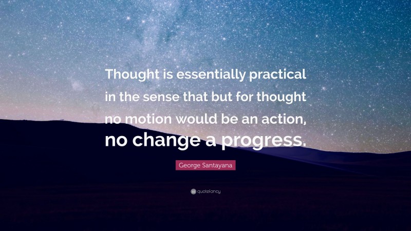 George Santayana Quote: “Thought is essentially practical in the sense that but for thought no motion would be an action, no change a progress.”