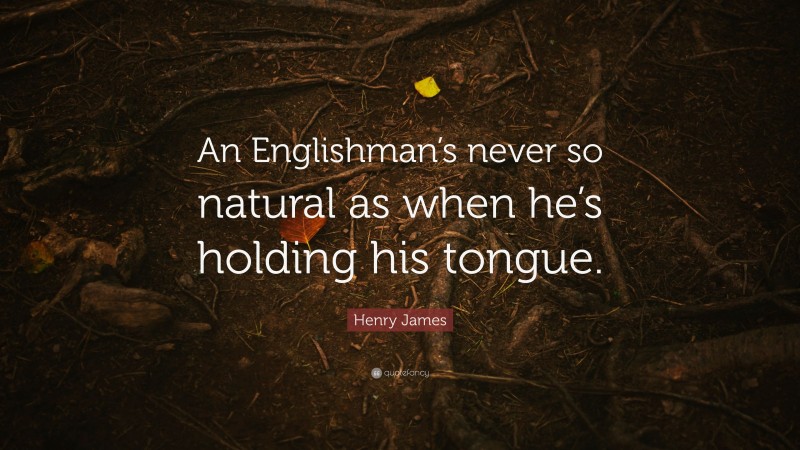 Henry James Quote: “An Englishman’s never so natural as when he’s holding his tongue.”