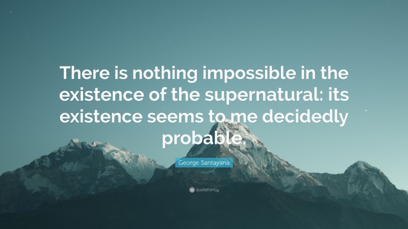 George Santayana Quote: “There is nothing impossible in the existence of the supernatural: its existence seems to me decidedly probable.”
