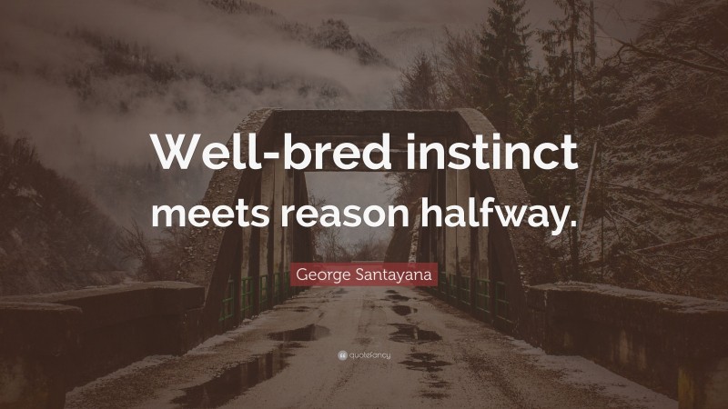 George Santayana Quote: “Well-bred instinct meets reason halfway.”