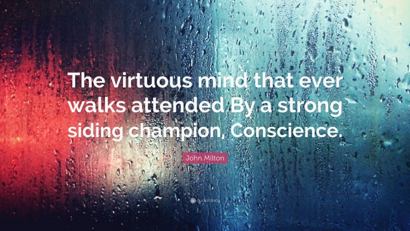 John Milton Quote: “The virtuous mind that ever walks attended By a strong siding champion, Conscience.”