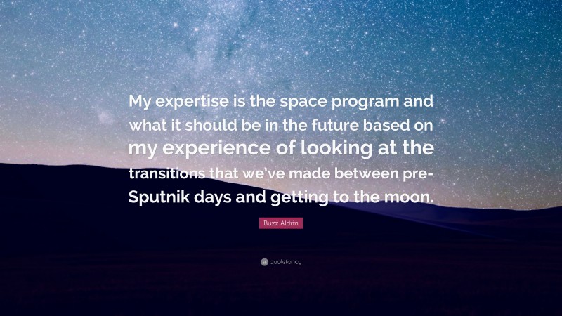 Buzz Aldrin Quote: “My expertise is the space program and what it should be in the future based on my experience of looking at the transitions that we’ve made between pre-Sputnik days and getting to the moon.”