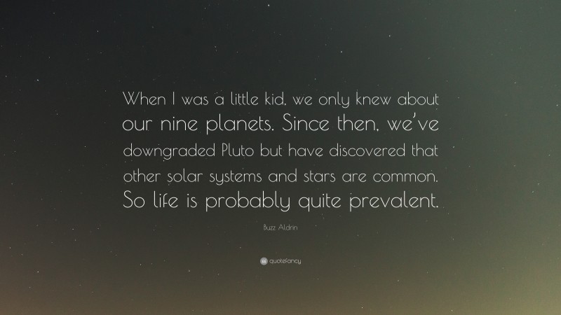 Buzz Aldrin Quote: “When I was a little kid, we only knew about our nine planets. Since then, we’ve downgraded Pluto but have discovered that other solar systems and stars are common. So life is probably quite prevalent.”