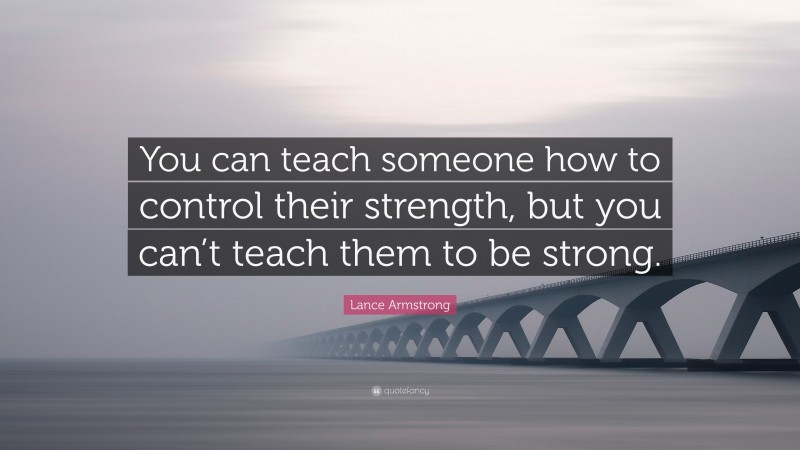 Lance Armstrong Quote: “You can teach someone how to control their strength, but you can’t teach them to be strong.”
