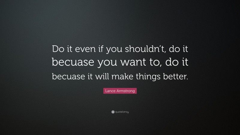 Lance Armstrong Quote: “Do it even if you shouldn’t, do it becuase you want to, do it becuase it will make things better.”