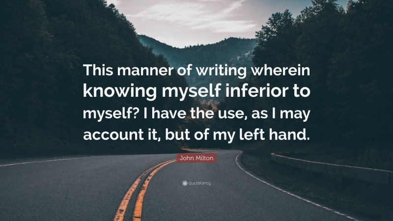 John Milton Quote: “This manner of writing wherein knowing myself inferior to myself? I have the use, as I may account it, but of my left hand.”