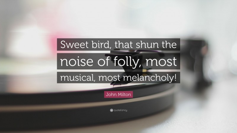John Milton Quote: “Sweet bird, that shun the noise of folly, most musical, most melancholy!”