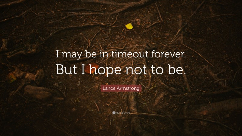Lance Armstrong Quote: “I may be in timeout forever. But I hope not to be.”
