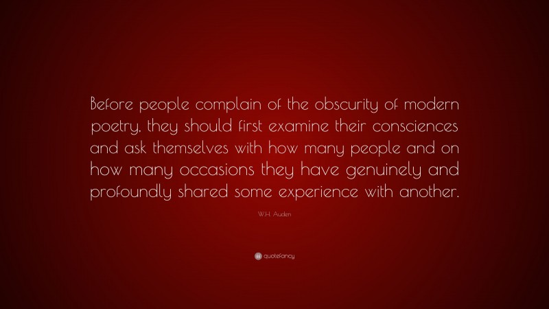 W.H. Auden Quote: “Before people complain of the obscurity of modern poetry, they should first examine their consciences and ask themselves with how many people and on how many occasions they have genuinely and profoundly shared some experience with another.”