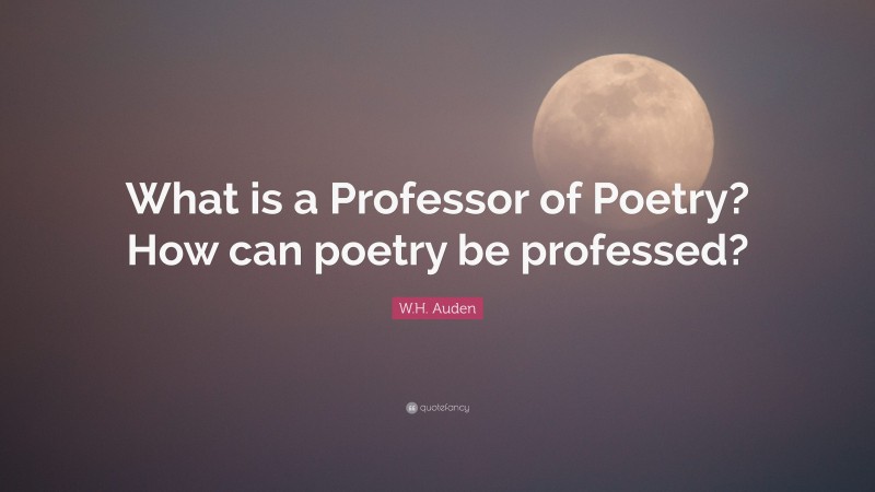 W.H. Auden Quote: “What is a Professor of Poetry? How can poetry be professed?”