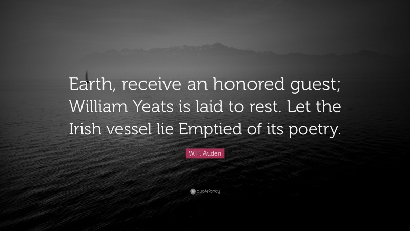 W.H. Auden Quote: “Earth, receive an honored guest; William Yeats is laid to rest. Let the Irish vessel lie Emptied of its poetry.”